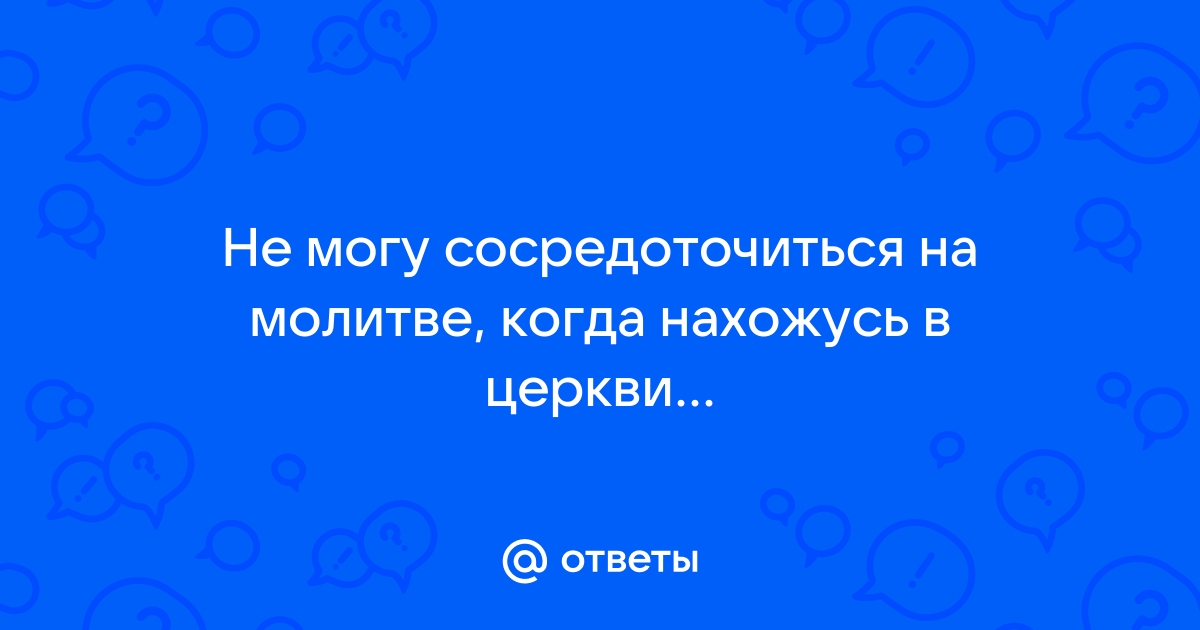 Что делать, когда во время молитвы не удается сосредоточиться?