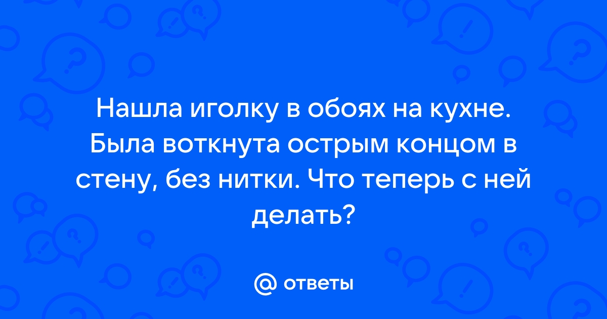 Что обычно люди делают если нашли иголку в стене? В обоях? Выбросить и все?