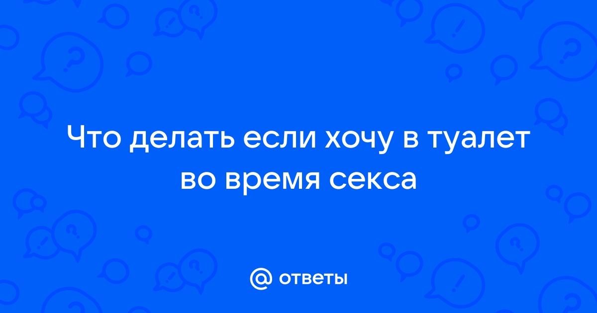 Почему во время секса хочется в туалет