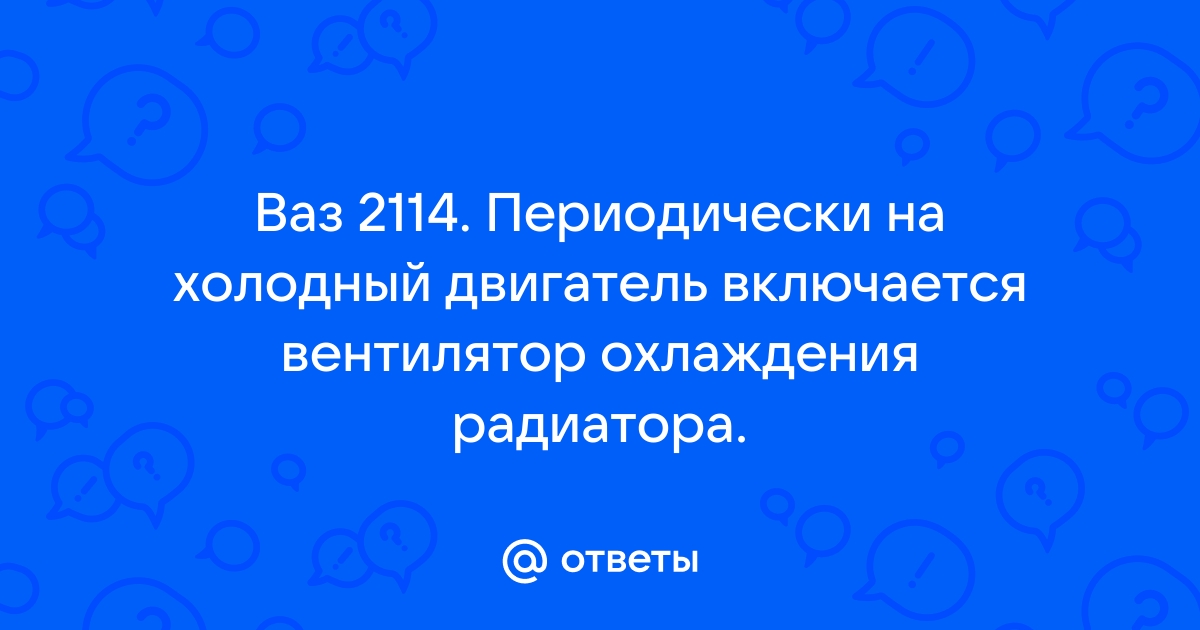 Почему включается вентилятор охлаждения на холодном двигателе ВАЗ 2114: выясняем причины