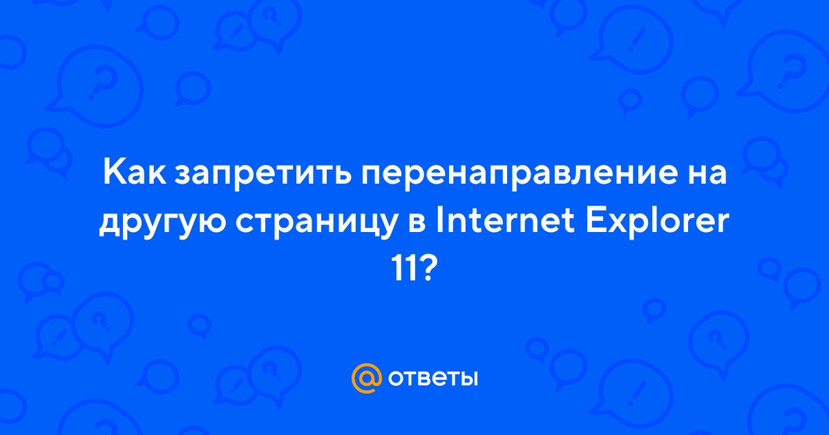 Ответы Mail.ru: Как запретить перенаправление на другую страницу в Internet  Explorer 11?