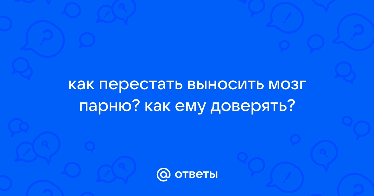 Как перестать выносить мозг парню