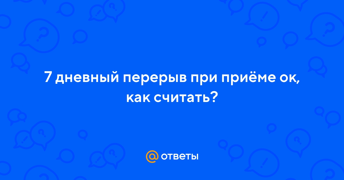 Ответы Mail.ru: 7 дневный перерыв при приёме ок, как считать?