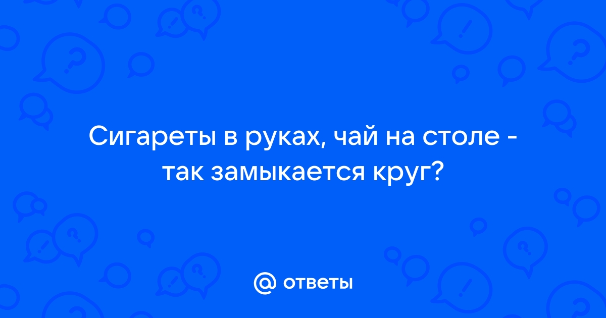 Сигареты в руках чай на столе так замыкается круг