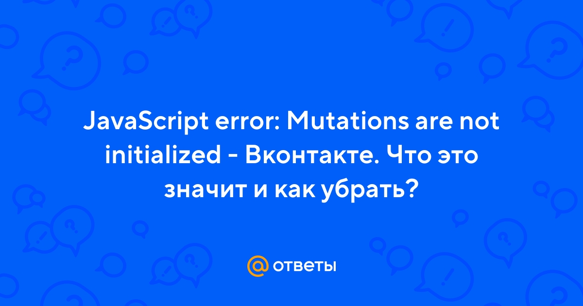 Ответы Mail.ru: JavaScript error: Mutations are not initialized - Вконтакте.  Что это значит и как убрать?