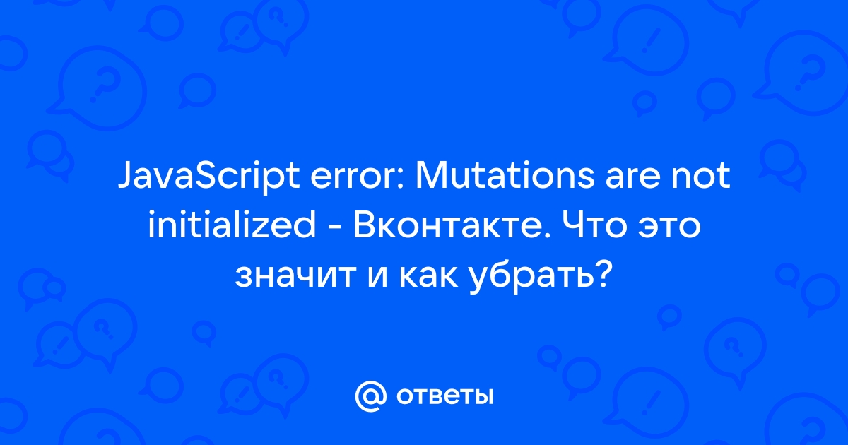 Ответы Mail.ru: JavaScript error: Mutations are not initialized - Вконтакте.  Что это значит и как убрать?