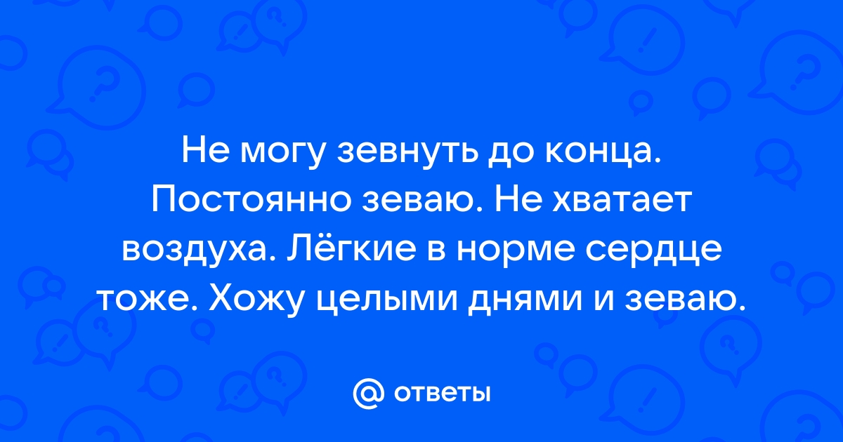 Ответы Mail.ru: Не могу зевнуть до конца. Постоянно зеваю. Не хватает воздуха. Л