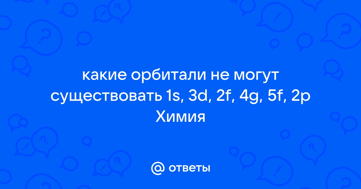 Какие орбитали не могут существовать 1s 3d 2f 4g 5а 2p