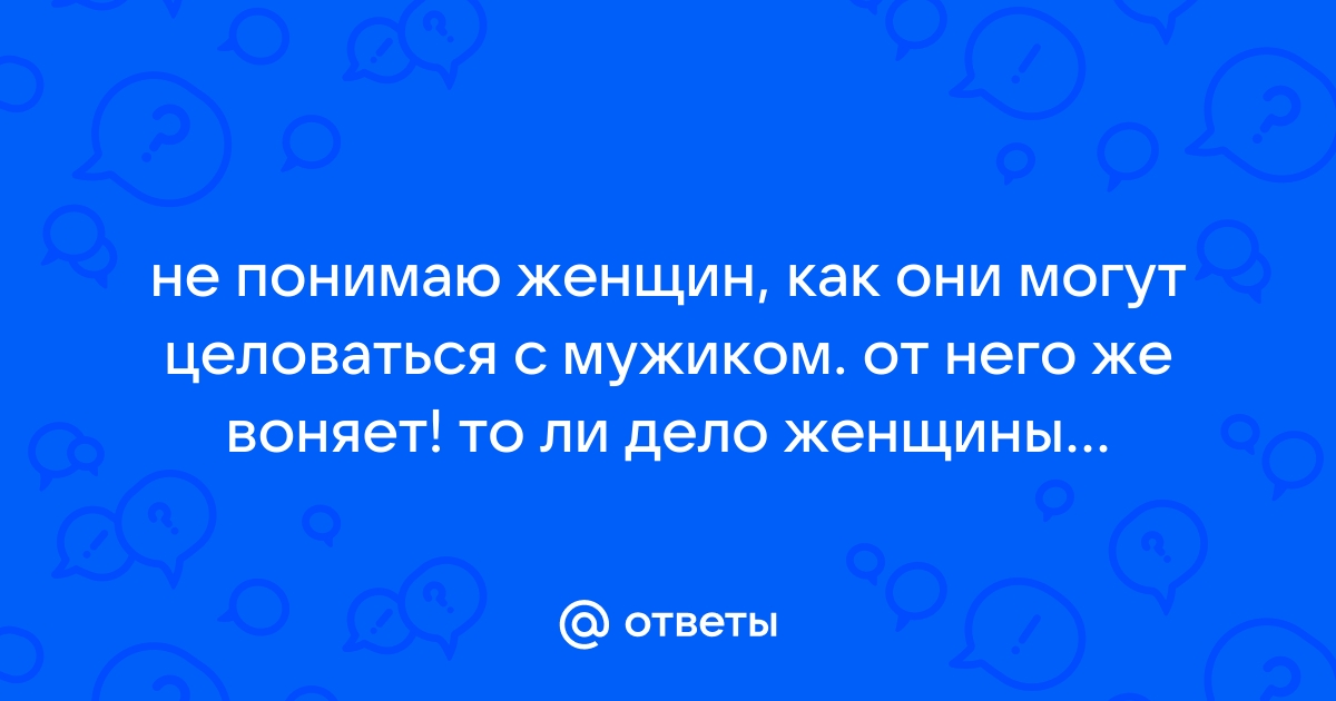 Ответы Mailru: не понимаю женщин, как они могут целоваться с мужиком