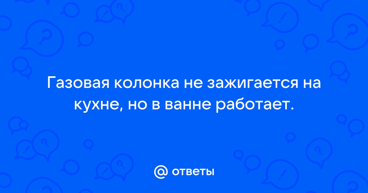 Газовая колонка не зажигается на кухне но в ванне работает