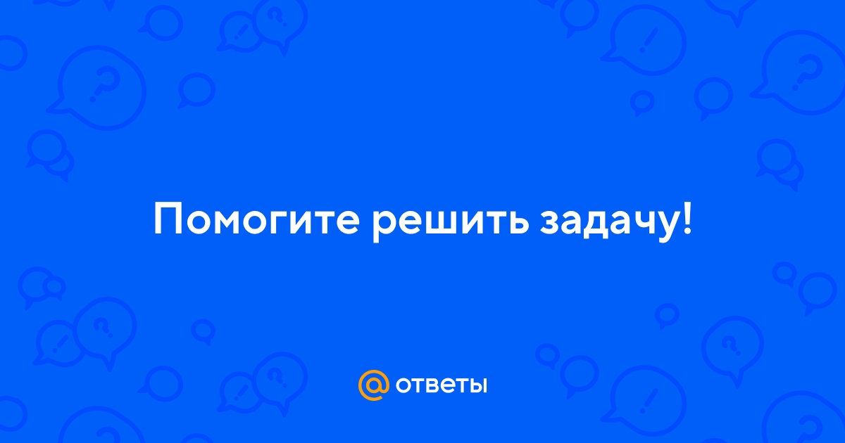 Ответы Mail.ru: Помогите решить задачу!