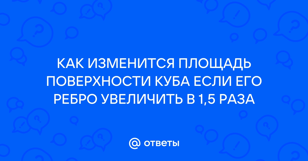 Как изменится ребро куба если его ребро увеличить в 2 раза