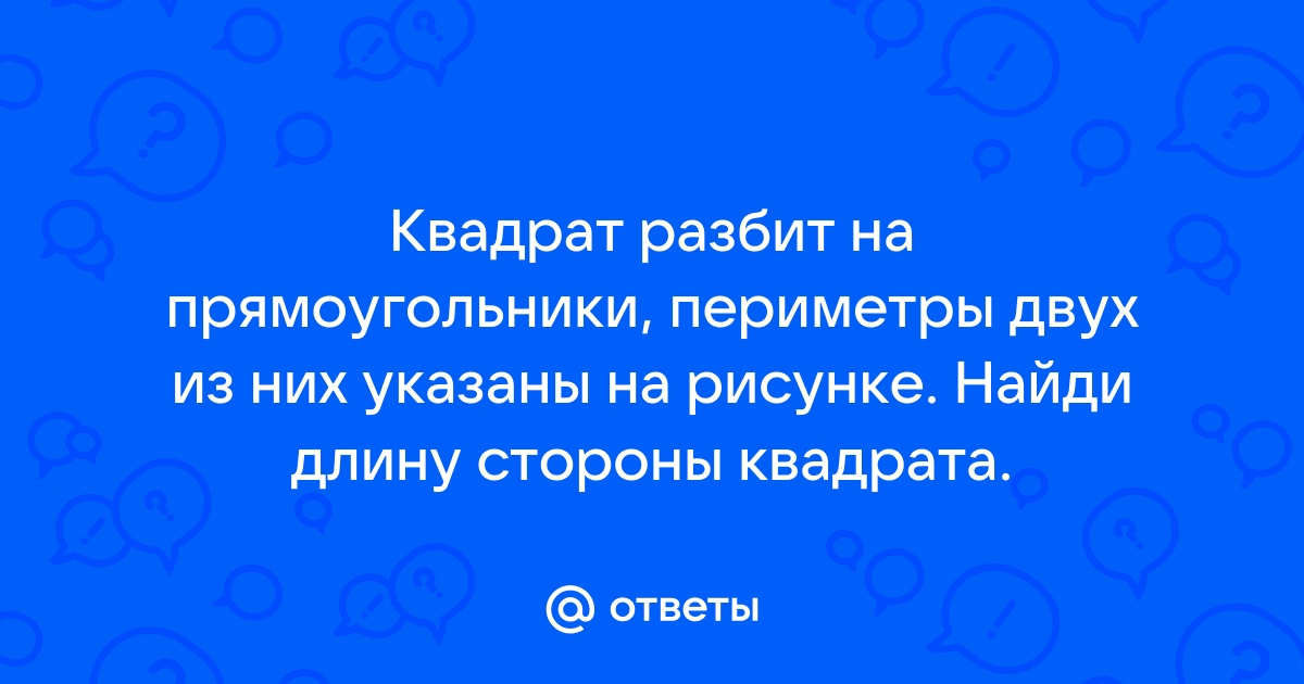 Квадрат разбит на прямоугольники периметры двух из них указаны на рисунке найди периметр квадрата