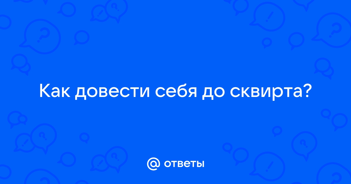 Урок. Как довести девушку до сквирта.