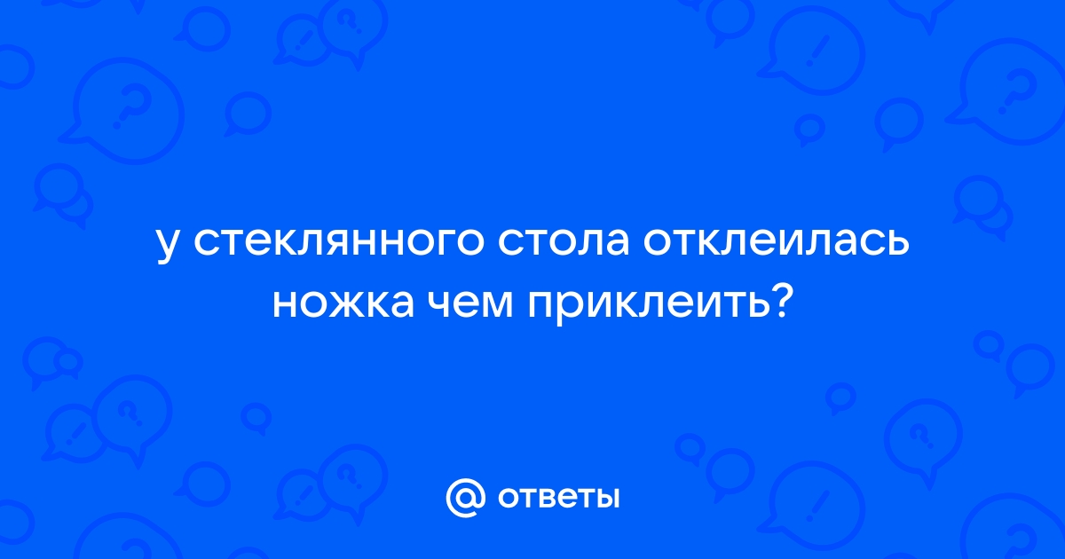 Отклеилась ножка от стеклянного стола