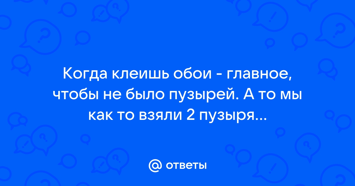 Когда клеишь обои главное чтобы пузырей не было