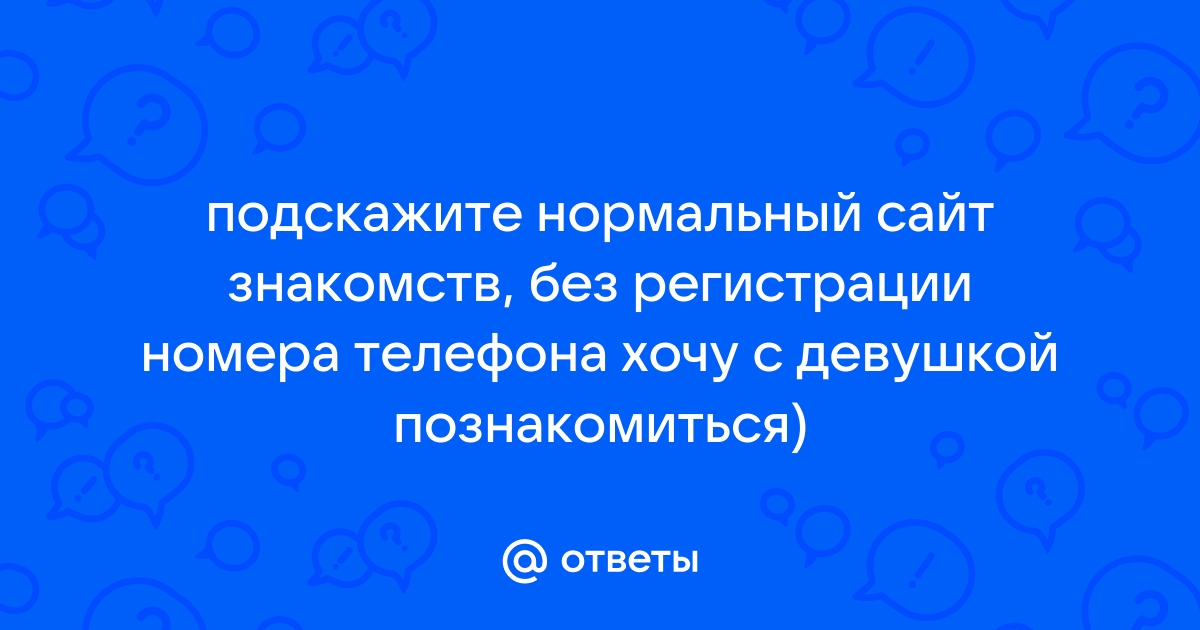 Ответы Mail.ru: подскажите нормальный сайт знакомств, без регистрации  номера телефона хочу с девушкой познакомиться)