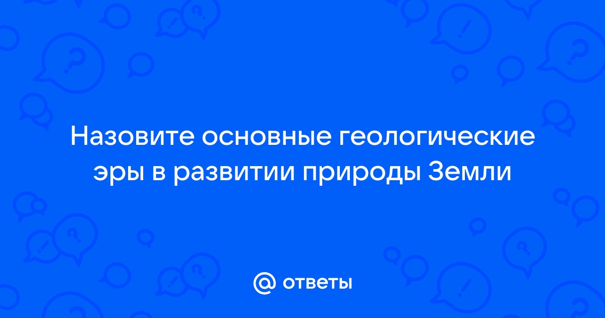 Назовите основные геологические эры в развитии природы земли