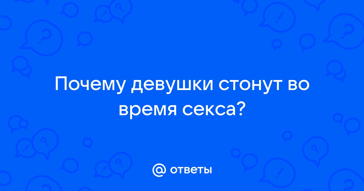 Почему девушки стонут во время секса?