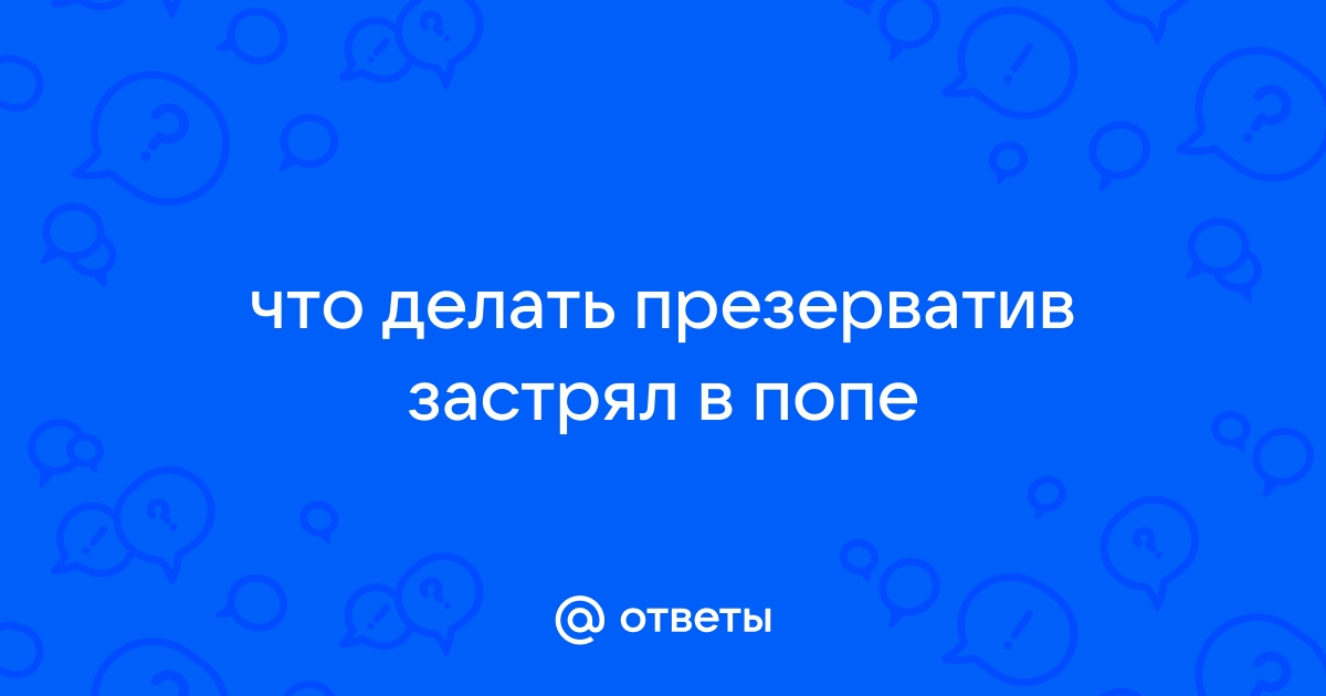 Кто виноват и что делать: презерватив застрял внутри