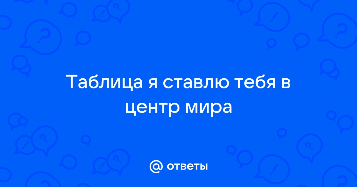 Ответы Mail.ru: Таблица я ставлю тебя в центр мира
