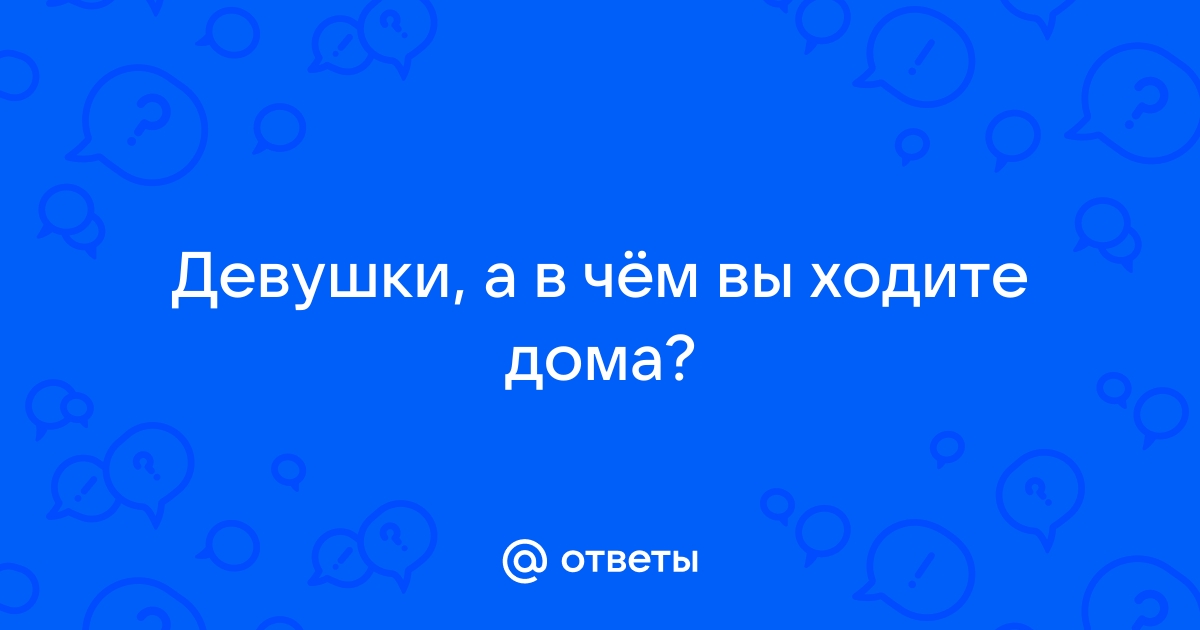 Девушки в чем вы ходите дома