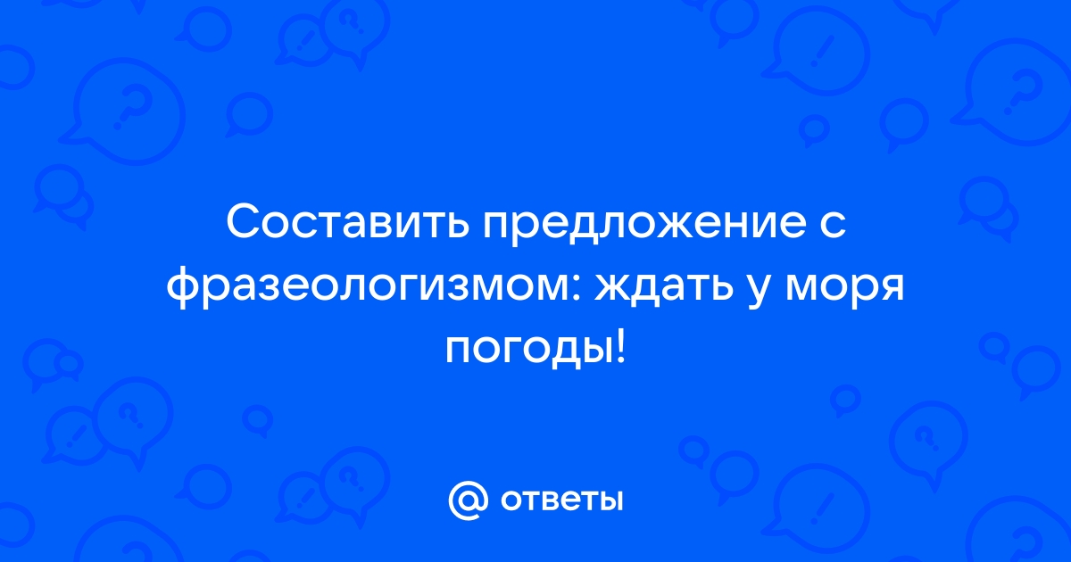 Ждать у моря погоды предложение с фразеологизмом