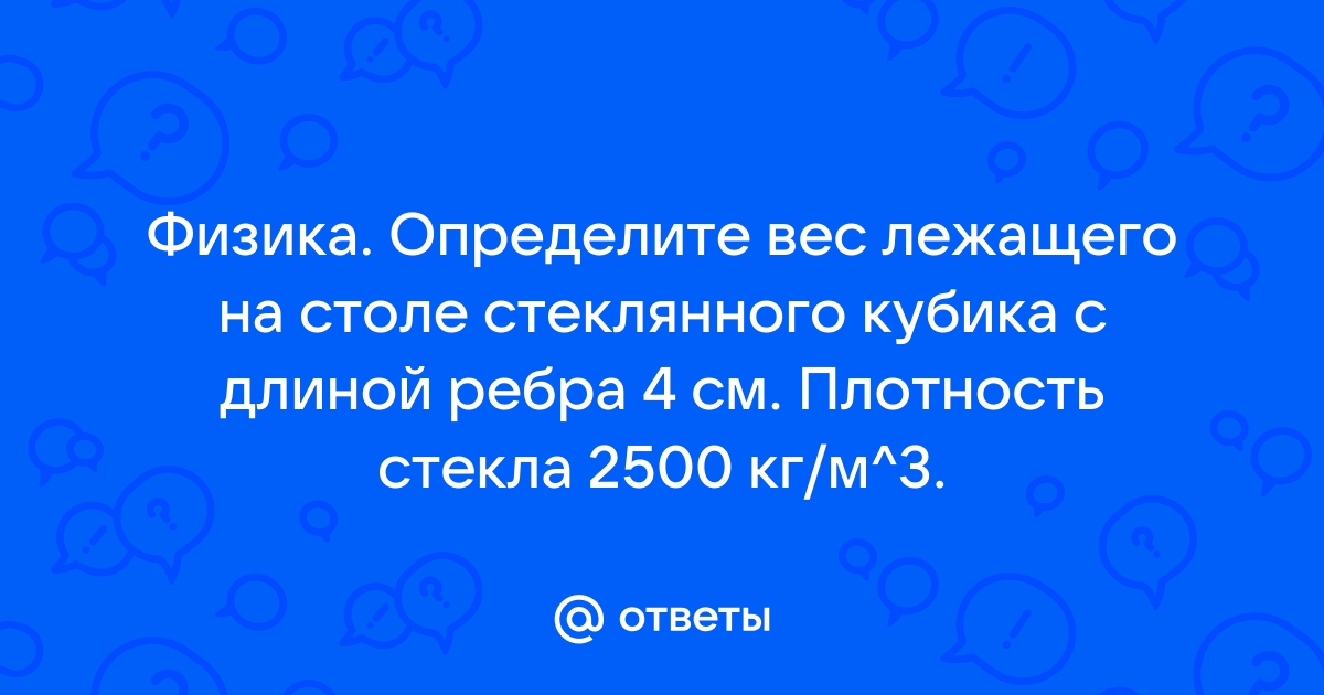 Определите вес лежащего на столе стеклянного кубика с длиной ребра 4 см