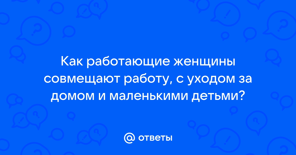 Ответы Mailru: Как работающие женщины совмещают работу, с уходом за