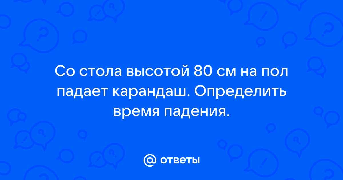 Со стола высотой 80 см на пол падает карандаш