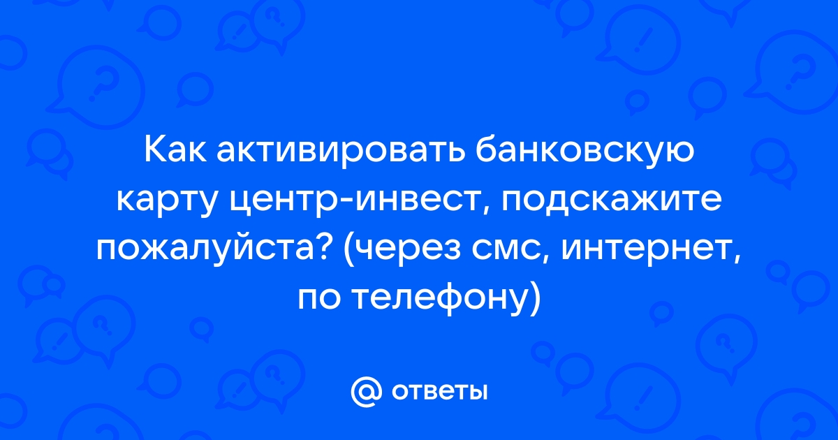 Ответы Mail.ru Как активировать банковскую карту центр-инвест, подскажите пожалуйста через смс, интернет, по телефону