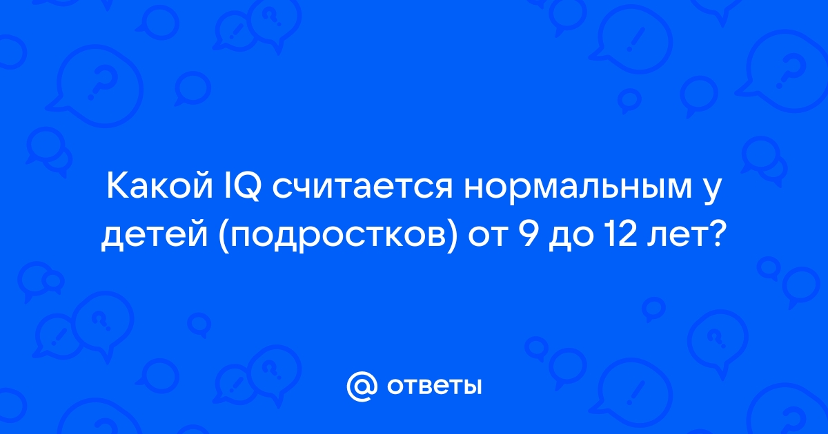 Ответы Mail.ru: Какой IQ считается нормальным у детей (подростков) от 9 до 12  лет?