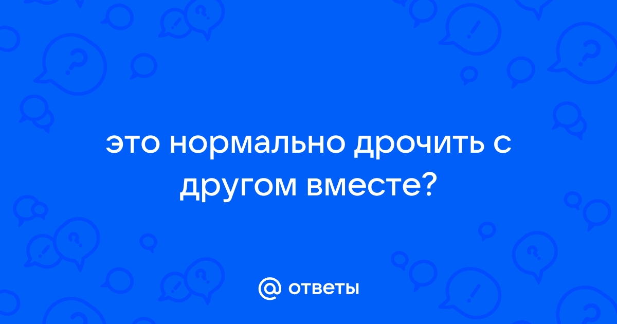 Почему парень мастурбирует когда меня нет дома — вопрос №22860