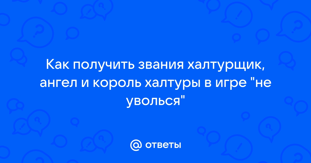 Ответы Mail.ru: Как получить звания халтурщик, ангел и король халтуры в игре "не уволься"