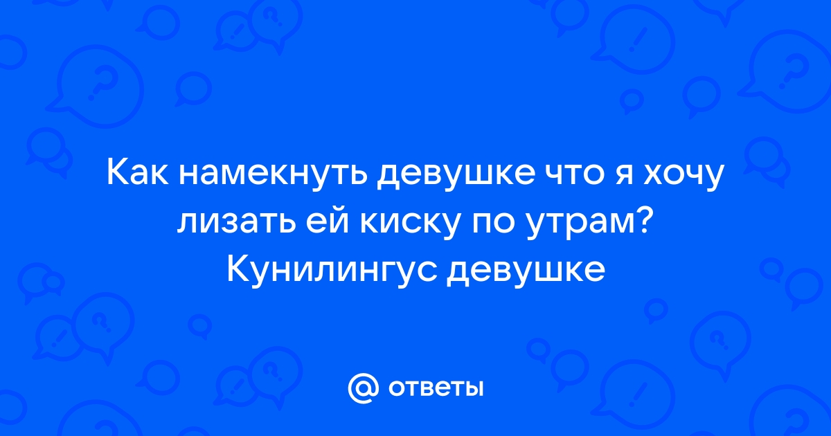 Ответы тренажер-долинова.рф: можно ДЕВУШЕКпросить рассказать, как лизать киску?