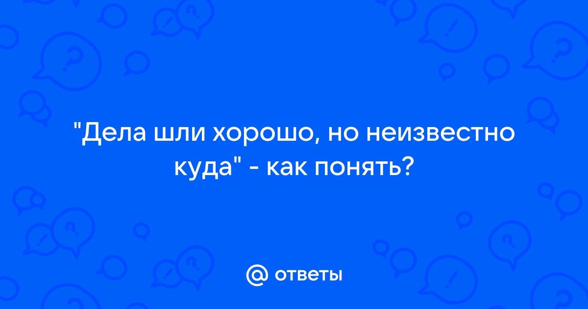 Неизвестно где. Дела шли хорошо но неизвестно куда.