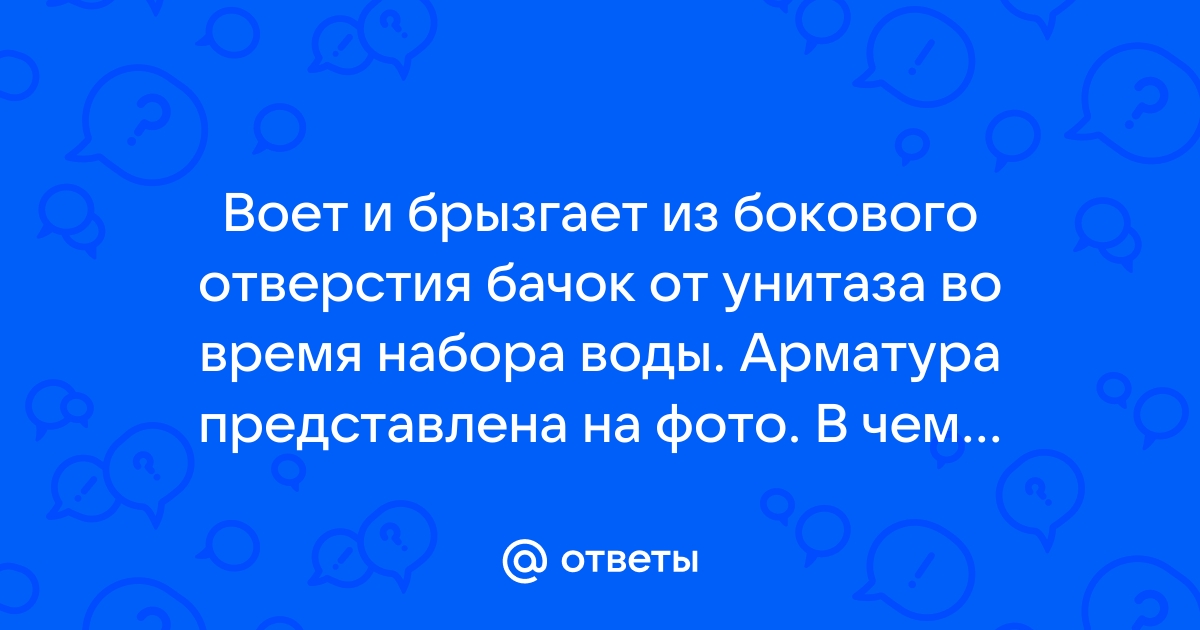 Ответы Mail: Воет и брызгает из бокового отверстия бачок от унитаза .