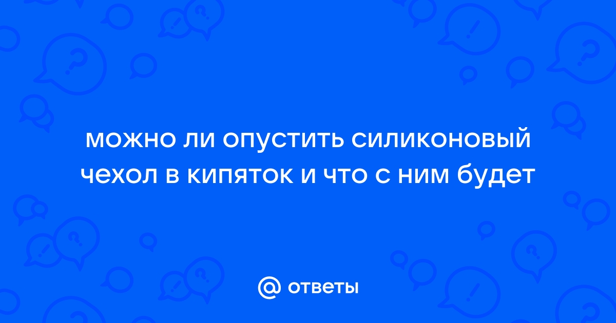 Ответы Mail.ru: можно ли опустить силиконовый чехол в кипяток и что с ним  будет