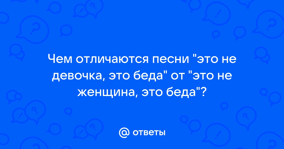 Ответы Mailru: Чем отличаются песни это не девочка, это беда от это