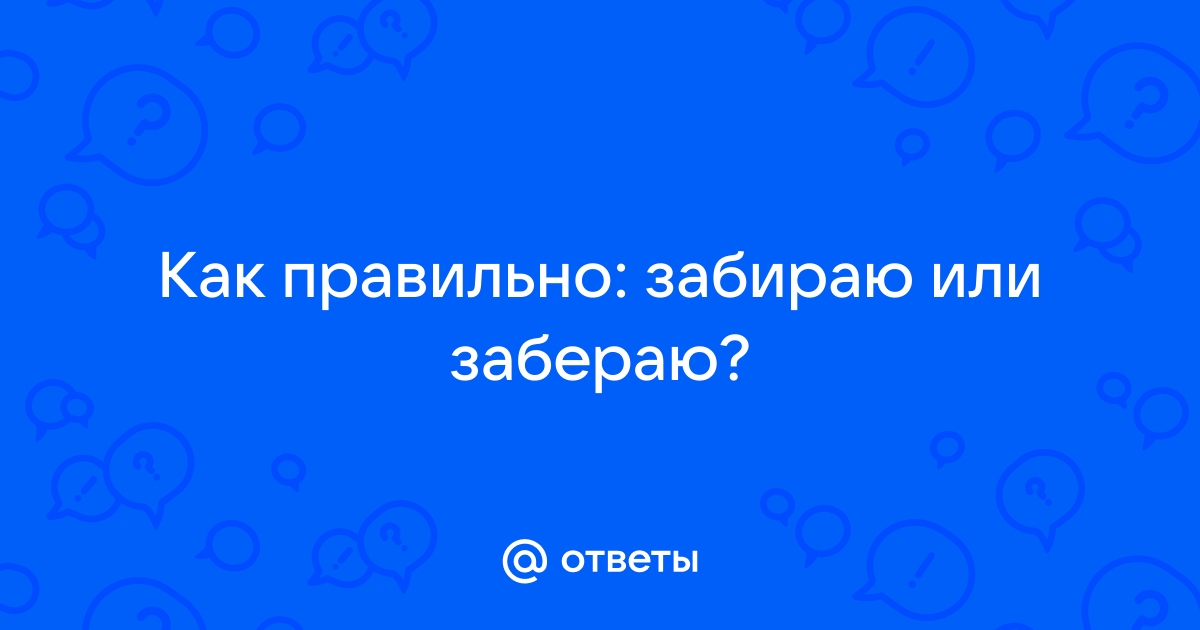 Заберу или забиру: как правильно пишется