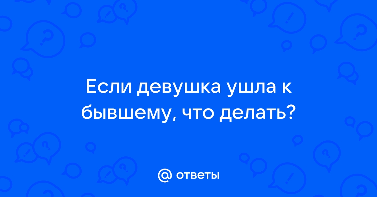 Девушка ушла к бывшему, что делать?