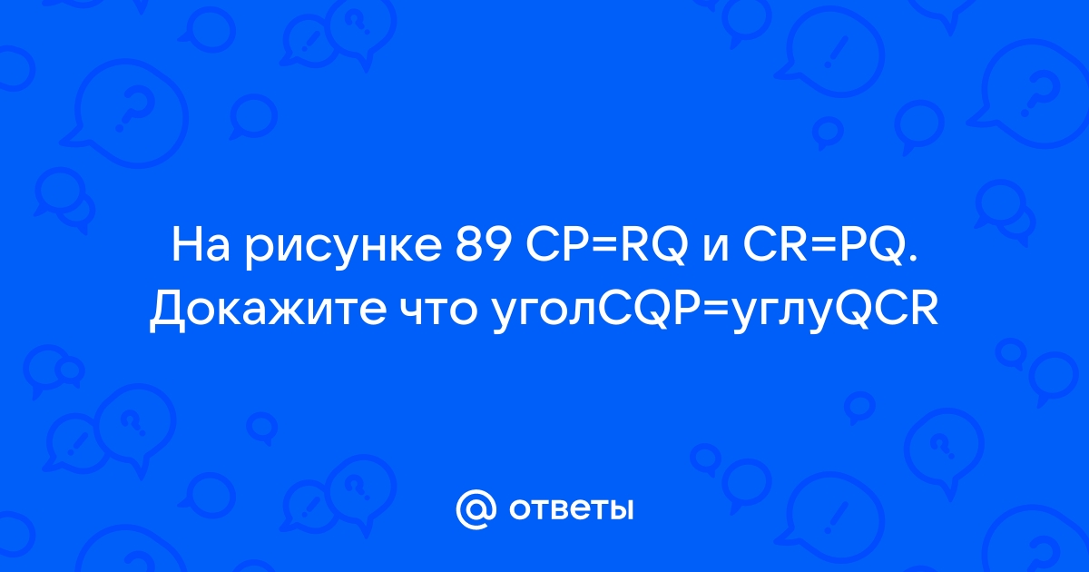 На рисунке 89 cp cr и qp qr докажите что op or