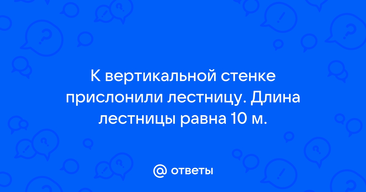 К вертикальной стенке прислонили лестницу длина лестницы равна 26 м конец лестницы опирающийся на