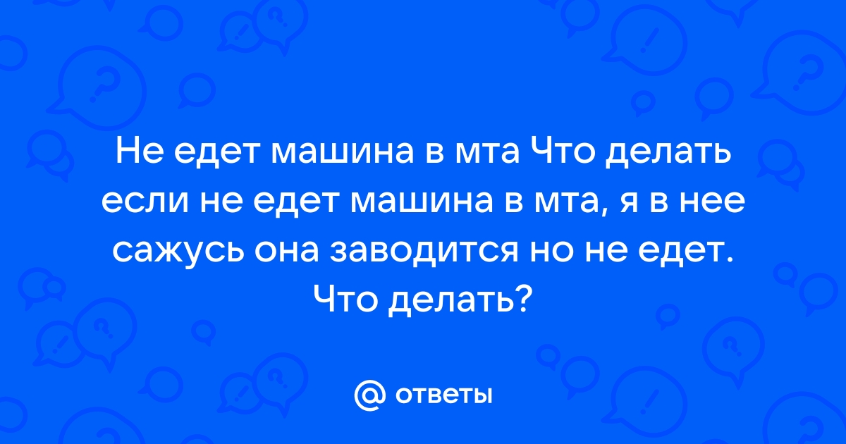 Ответы Mail.ru: Не едет машина в мта Что делать если не едет машина в мта,  я в нее сажусь она заводится но не едет. Что делать?