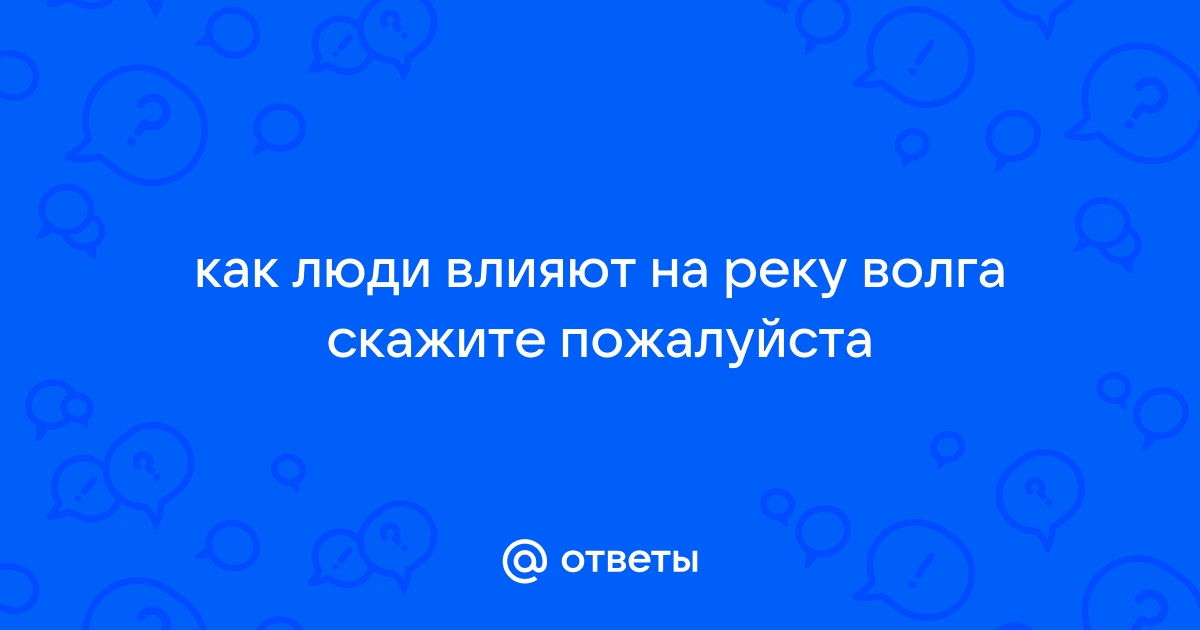 Как люди влияют на реку Волга?