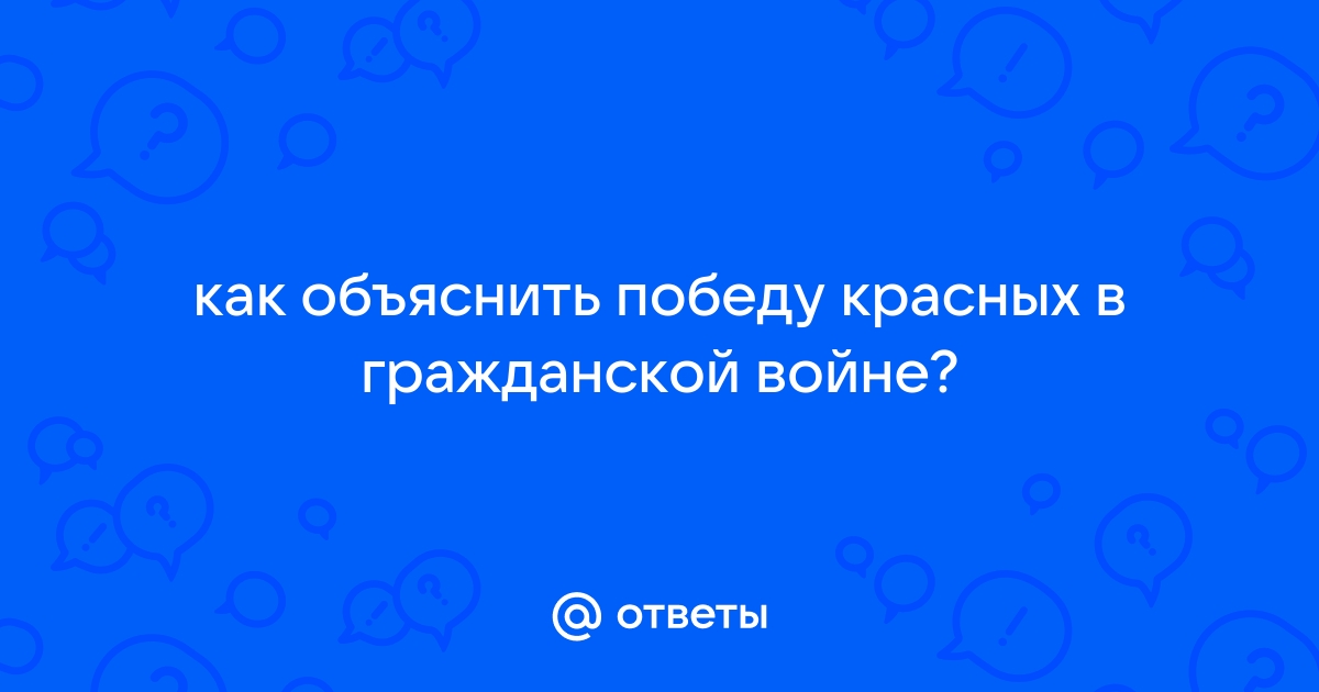 Ответы Mail.ru: как объяснить победу красных в гражданской войне?