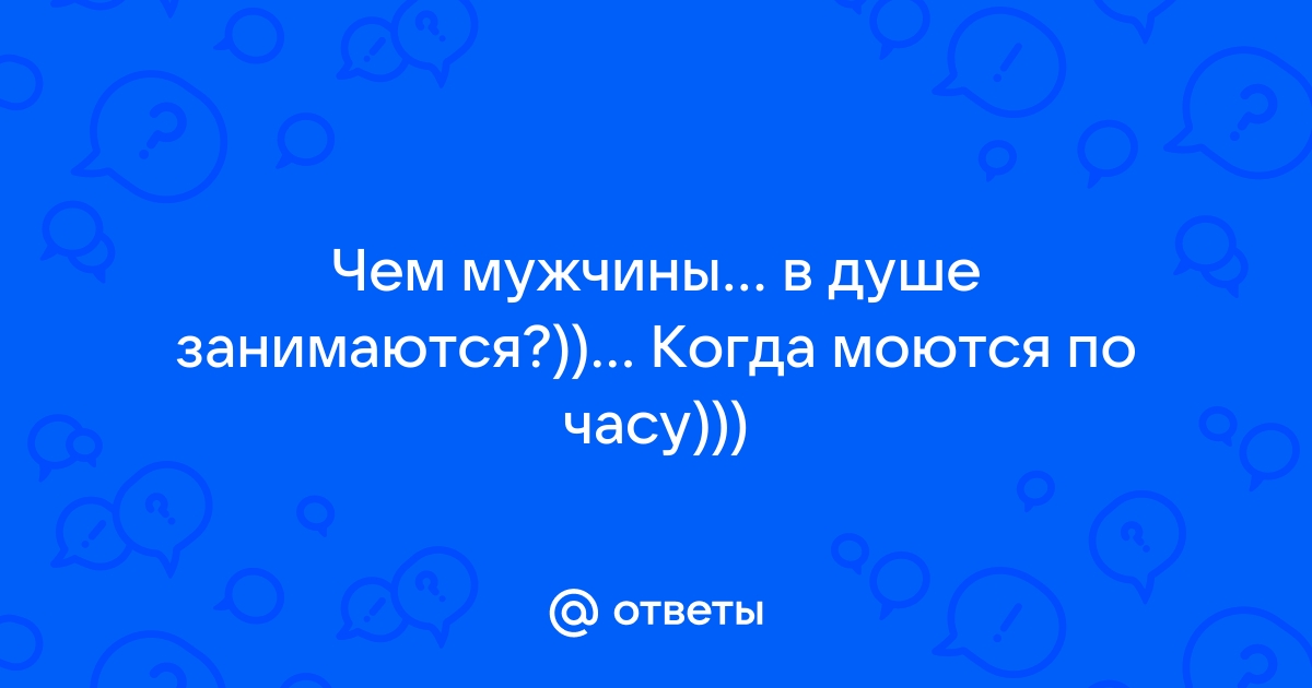 Ответы ithelp53.ru: Чем мужчины в душе занимаются?)) Когда моются по часу)))