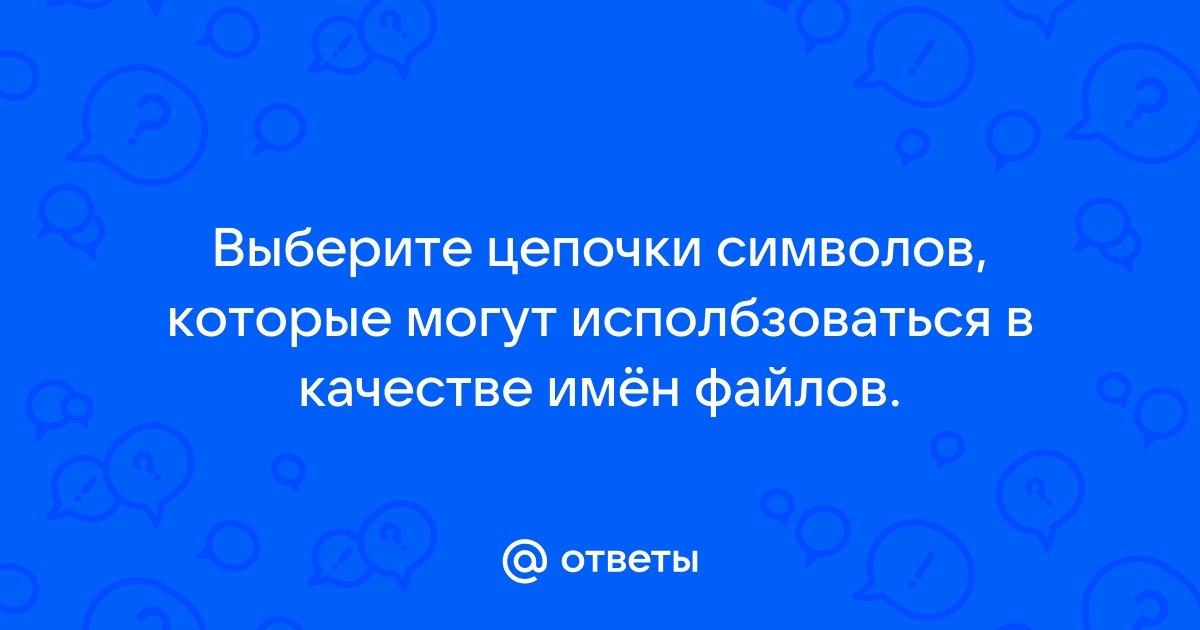 Выберите цепочки символов которые не могут использоваться в качестве имен файлов во всех современных