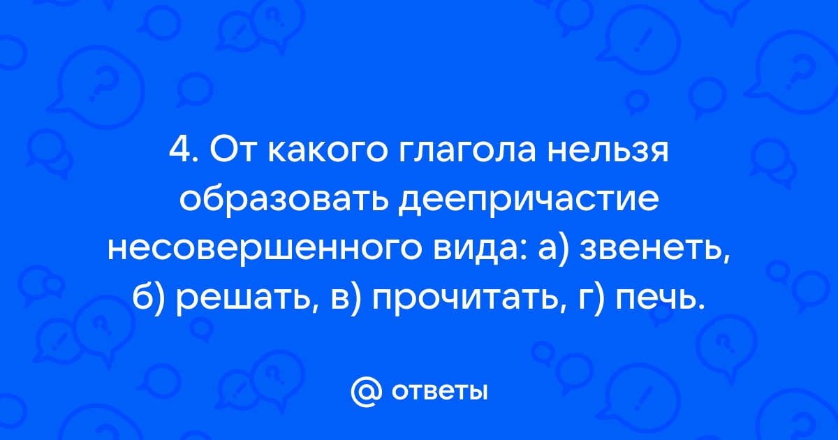 От какого глагола нельзя образовать форму деепричастия печь страдать умолкнуть сидеть греть