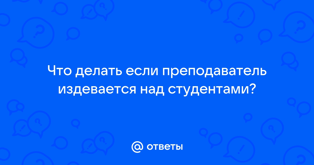 Как сменить преподавателя, который придирается?